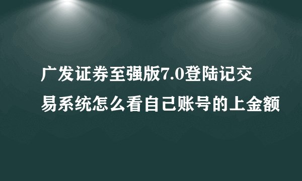 广发证券至强版7.0登陆记交易系统怎么看自己账号的上金额