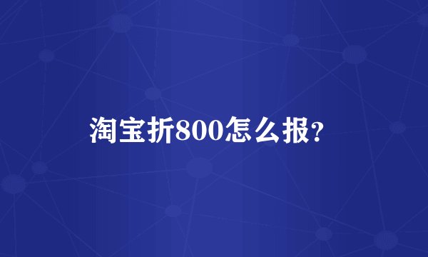 淘宝折800怎么报？