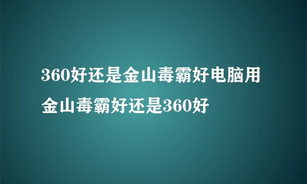 360好还是金山毒霸好电脑用金山毒霸好还是360好