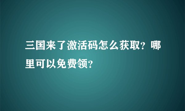 三国来了激活码怎么获取？哪里可以免费领？