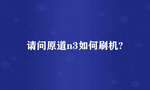 请问原道n3如何刷机?