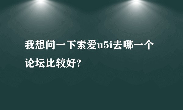 我想问一下索爱u5i去哪一个论坛比较好?