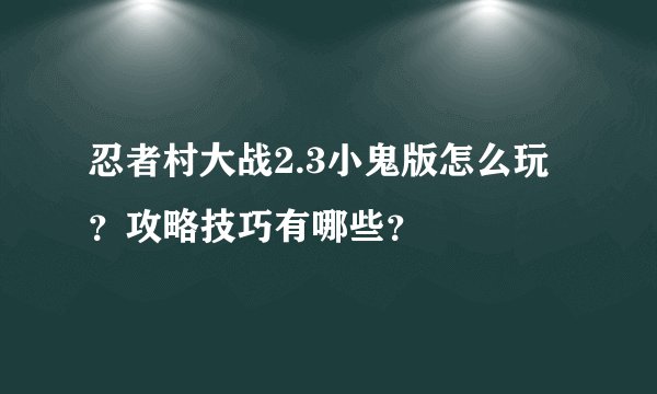 忍者村大战2.3小鬼版怎么玩？攻略技巧有哪些？