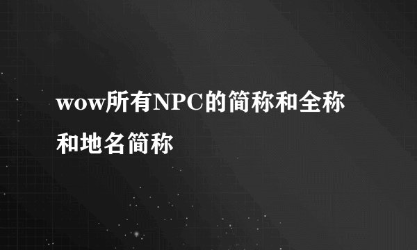 wow所有NPC的简称和全称和地名简称