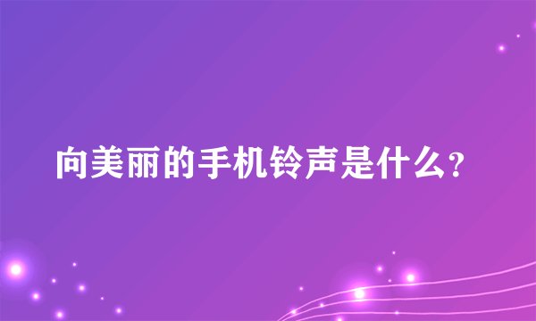 向美丽的手机铃声是什么？
