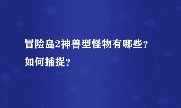 冒险岛2神兽型怪物有哪些？如何捕捉？