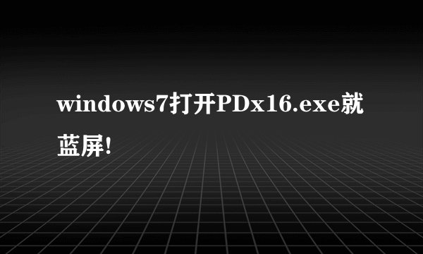 windows7打开PDx16.exe就蓝屏!