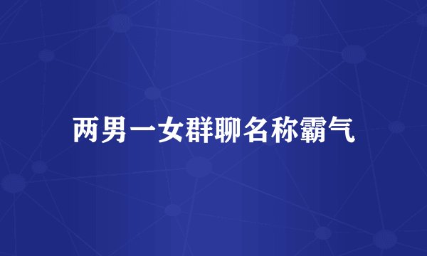 两男一女群聊名称霸气