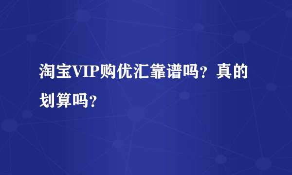 淘宝VIP购优汇靠谱吗？真的划算吗？