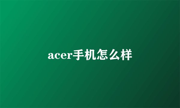 acer手机怎么样