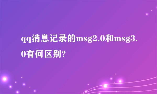 qq消息记录的msg2.0和msg3.0有何区别?