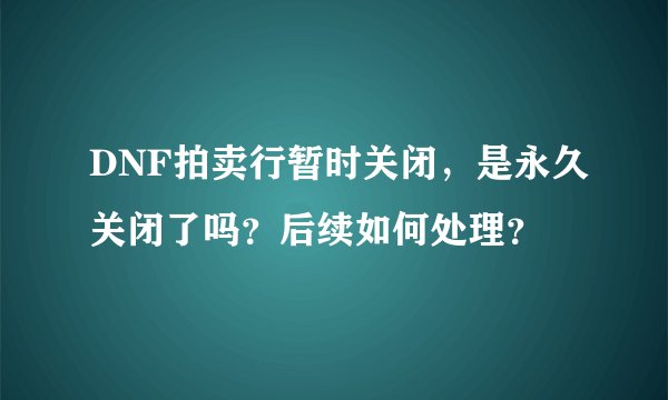 DNF拍卖行暂时关闭，是永久关闭了吗？后续如何处理？