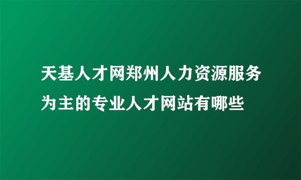 天基人才网郑州人力资源服务为主的专业人才网站有哪些
