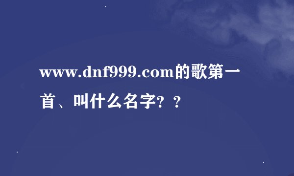 www.dnf999.com的歌第一首、叫什么名字？？