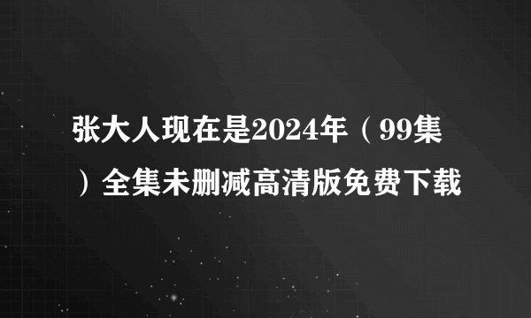 张大人现在是2024年（99集）全集未删减高清版免费下载