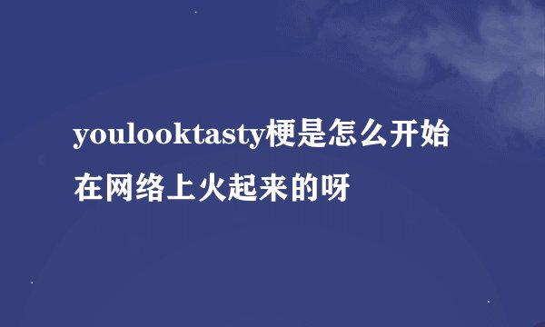 youlooktasty梗是怎么开始在网络上火起来的呀