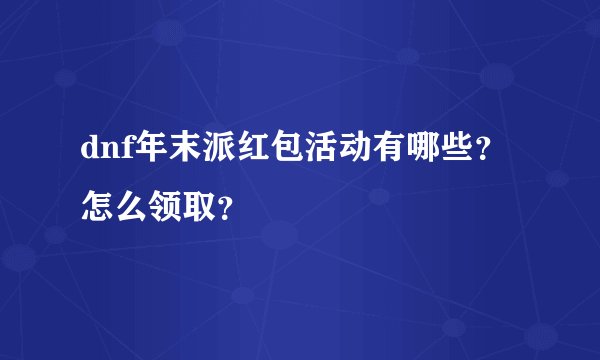 dnf年末派红包活动有哪些？怎么领取？