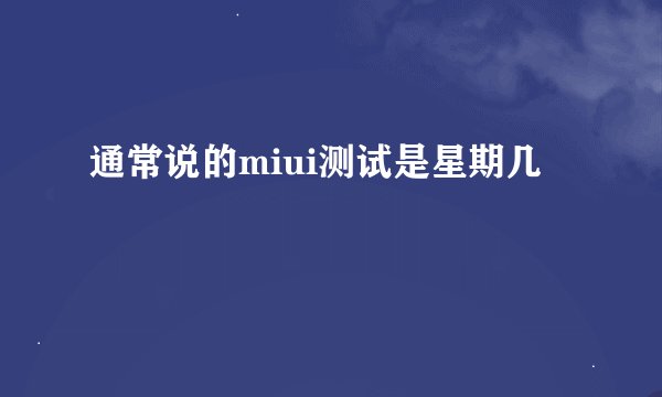 通常说的miui测试是星期几