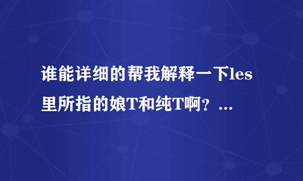 谁能详细的帮我解释一下les里所指的娘T和纯T啊？？谢谢！！！