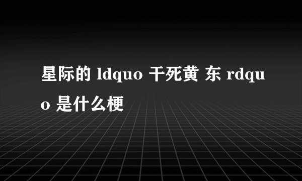 星际的 ldquo 干死黄 东 rdquo 是什么梗