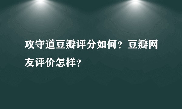 攻守道豆瓣评分如何？豆瓣网友评价怎样？