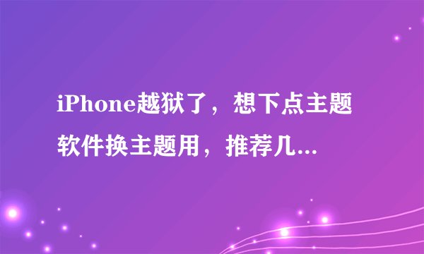iPhone越狱了，想下点主题软件换主题用，推荐几款主题好看的