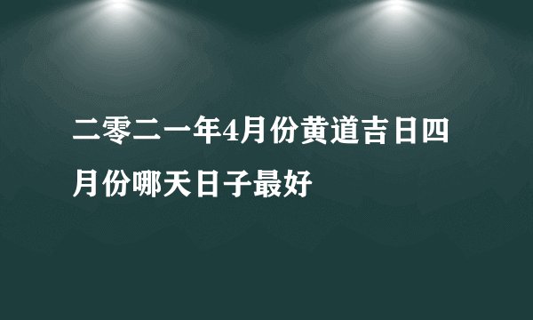二零二一年4月份黄道吉日四月份哪天日子最好