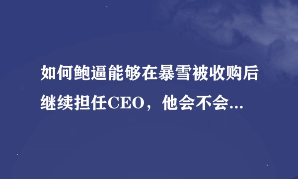 如何鲍逼能够在暴雪被收购后继续担任CEO，他会不会干出这样的骚操作？