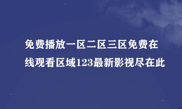 免费播放一区二区三区免费在线观看区域123最新影视尽在此
