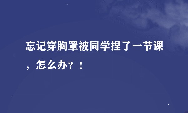 忘记穿胸罩被同学捏了一节课，怎么办？！
