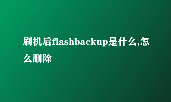 刷机后flashbackup是什么,怎么删除