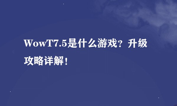 WowT7.5是什么游戏？升级攻略详解！