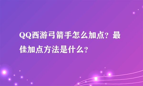QQ西游弓箭手怎么加点？最佳加点方法是什么？
