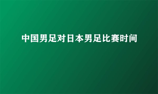 中国男足对日本男足比赛时间