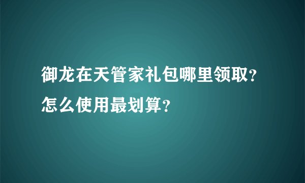 御龙在天管家礼包哪里领取？怎么使用最划算？
