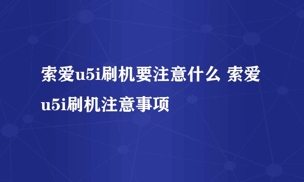 索爱u5i刷机要注意什么 索爱u5i刷机注意事项