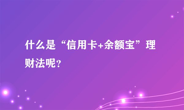 什么是“信用卡+余额宝”理财法呢？