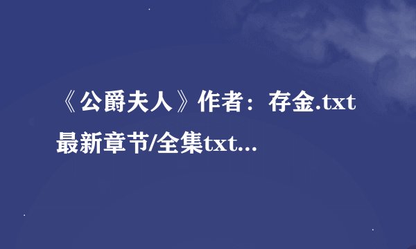 《公爵夫人》作者：存金.txt最新章节/全集txt免费下载