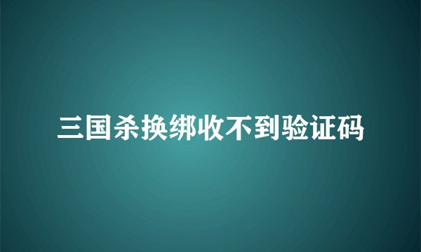 三国杀换绑收不到验证码