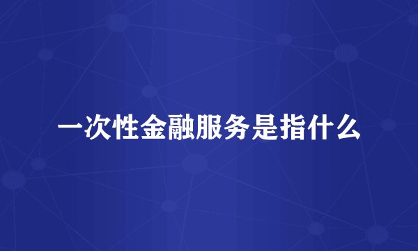 一次性金融服务是指什么