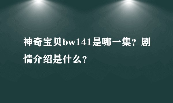 神奇宝贝bw141是哪一集？剧情介绍是什么？