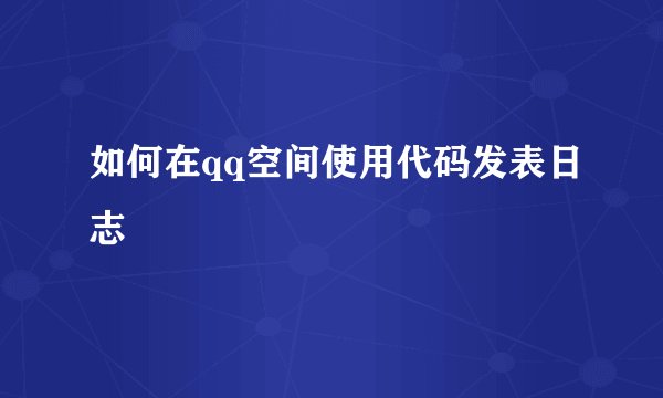 如何在qq空间使用代码发表日志