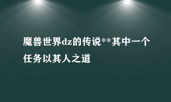 魔兽世界dz的传说**其中一个任务以其人之道