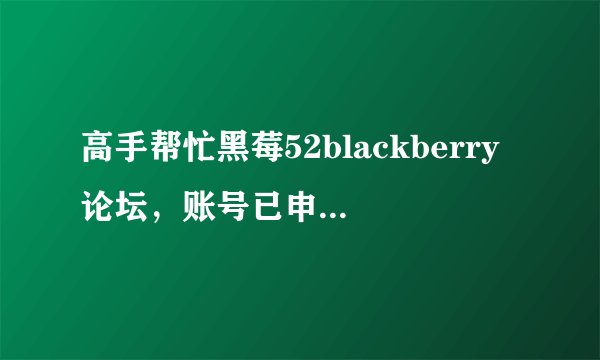 高手帮忙黑莓52blackberry论坛，账号已申请，但是无法激活，求救，我该怎样激活啊，麻烦说的具体点