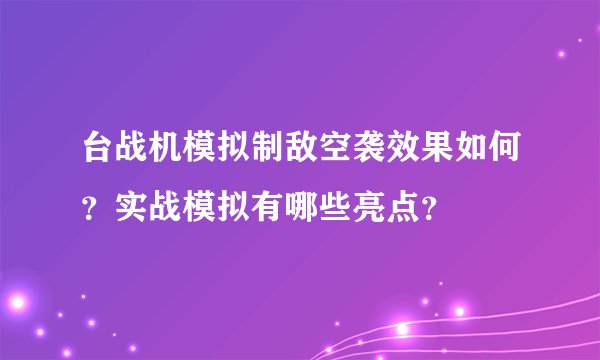 台战机模拟制敌空袭效果如何？实战模拟有哪些亮点？