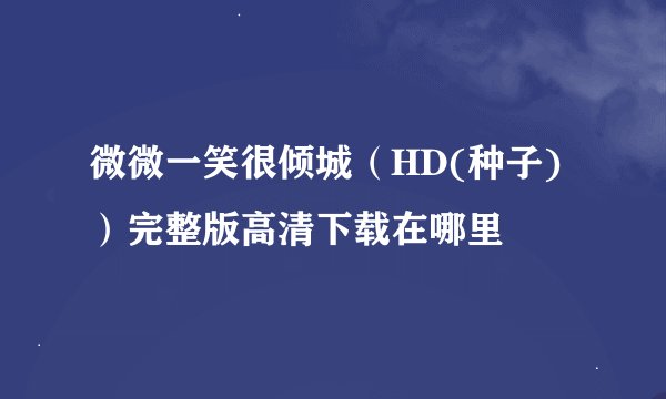 微微一笑很倾城（HD(种子)）完整版高清下载在哪里