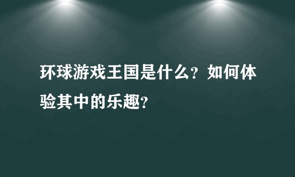 环球游戏王国是什么？如何体验其中的乐趣？
