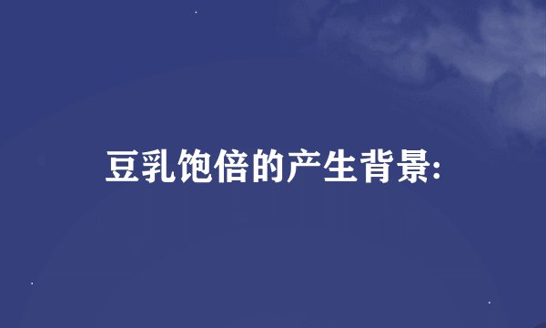 豆乳饱倍的产生背景: