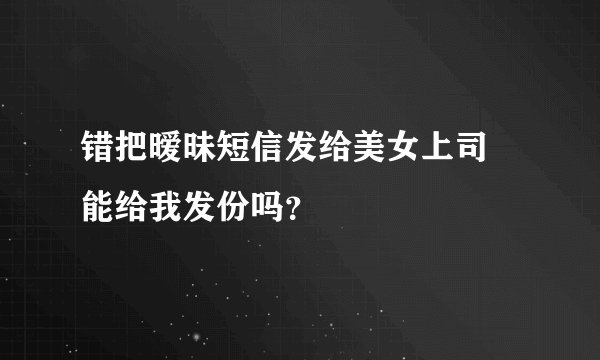 错把暧昧短信发给美女上司 能给我发份吗？