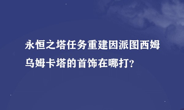 永恒之塔任务重建因派图西姆乌姆卡塔的首饰在哪打？